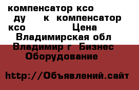 компенсатор ксо 40 16 50 ду40 16к, компенсатор ксо 300 25 80 › Цена ­ 100 - Владимирская обл., Владимир г. Бизнес » Оборудование   
